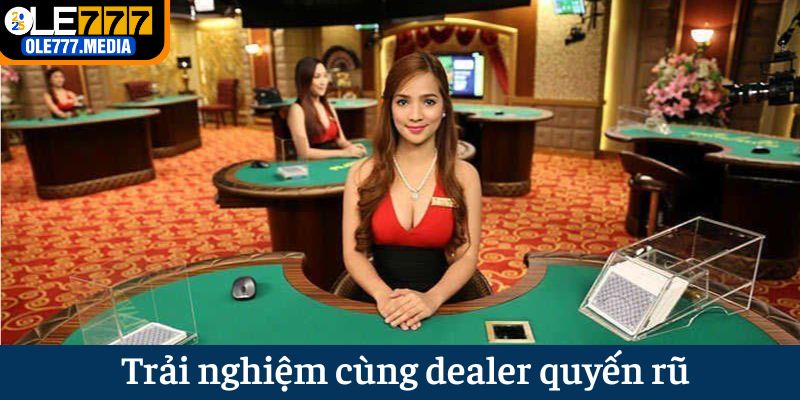 Trải nghiệm cùng các Dealer quyến rũ